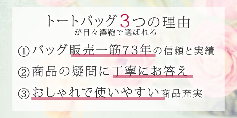 トートバッグレディースが選ばれる3つの理由 ①バッグ販売一筋72年の信頼と実績 ②商品の疑問に丁寧にお答え ③おしゃれで使いやすい商品充実